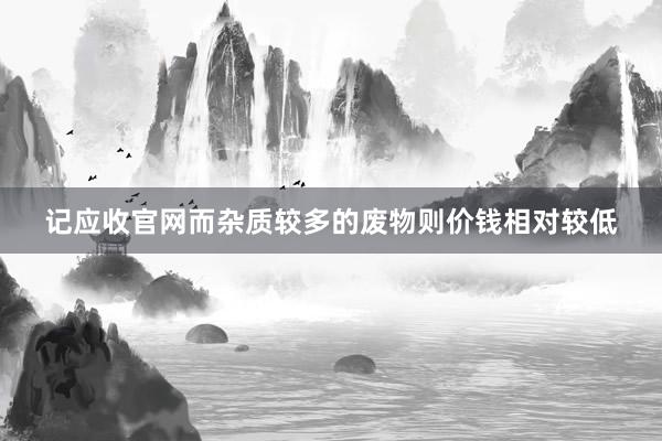 记应收官网而杂质较多的废物则价钱相对较低