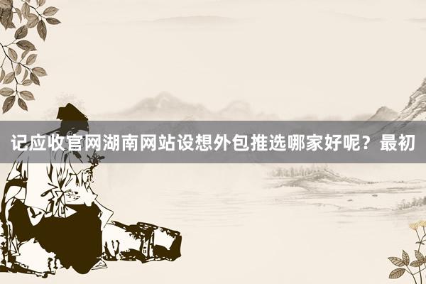记应收官网湖南网站设想外包推选哪家好呢？最初