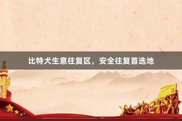 比特犬生意往复区，安全往复首选地