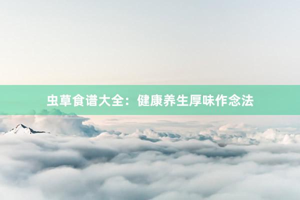 虫草食谱大全:健康养生厚味作念法