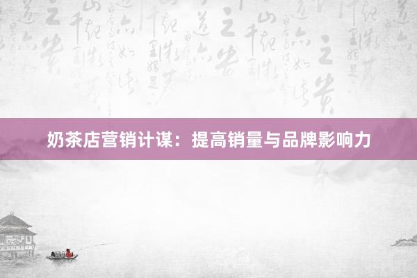 奶茶店营销计谋：提高销量与品牌影响力
